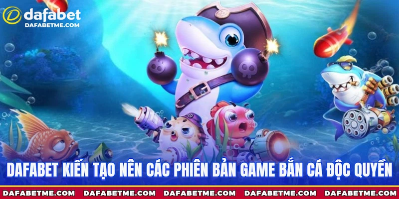 Bắn cá Dafabet kiến tạo nên các phiên bản game độc quyền
