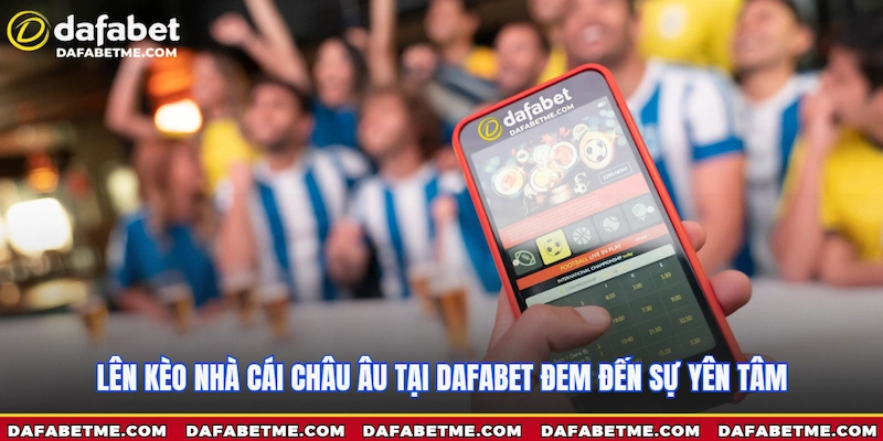 Lên kèo Nhà Cái Châu Âu tại Dafabet đem đến sự yên tâm
